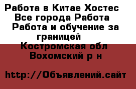 Работа в Китае Хостес - Все города Работа » Работа и обучение за границей   . Костромская обл.,Вохомский р-н